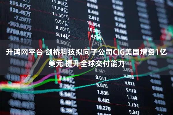 升鸿网平台 剑桥科技拟向子公司CIG美国增资1亿美元 提升全球交付能力