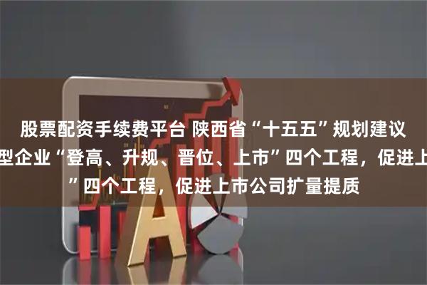 股票配资手续费平台 陕西省“十五五”规划建议：持续实施科技型企业“登高、升规、晋位、上市”四个工程，促进上市公司扩量提质