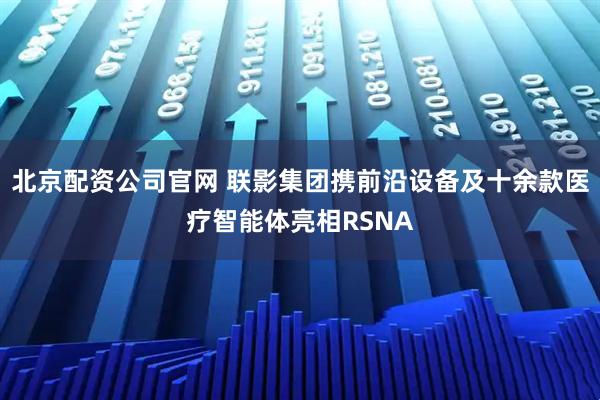 北京配资公司官网 联影集团携前沿设备及十余款医疗智能体亮相RSNA