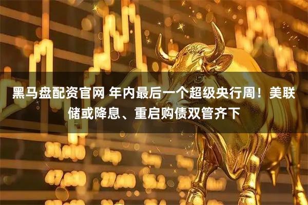 黑马盘配资官网 年内最后一个超级央行周！美联储或降息、重启购债双管齐下