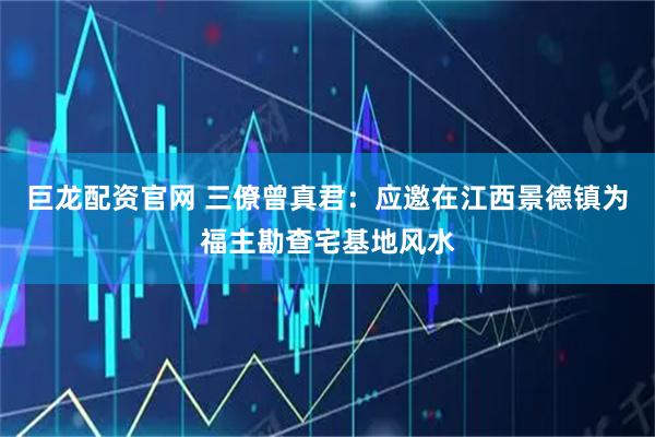 巨龙配资官网 三僚曾真君：应邀在江西景德镇为福主勘查宅基地风水