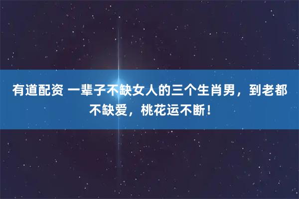 有道配资 一辈子不缺女人的三个生肖男，到老都不缺爱，桃花运不断！