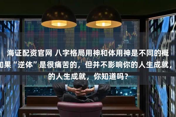 海证配资官网 八字格局用神和体用神是不同的概念，格局如果“逆体”是很痛苦的，但并不影响你的人生成就，你知道吗？