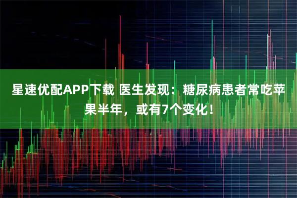 星速优配APP下载 医生发现：糖尿病患者常吃苹果半年，或有7个变化！