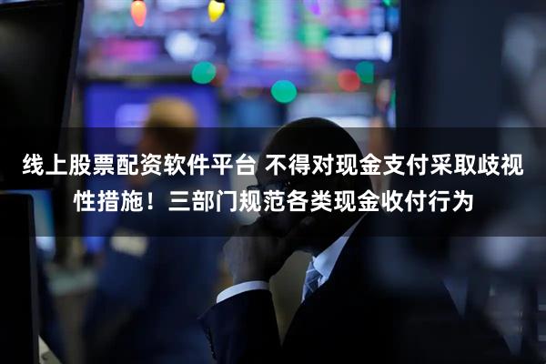 线上股票配资软件平台 不得对现金支付采取歧视性措施！三部门规范各类现金收付行为