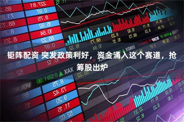 钜阵配资 突发政策利好，资金涌入这个赛道，抢筹股出炉