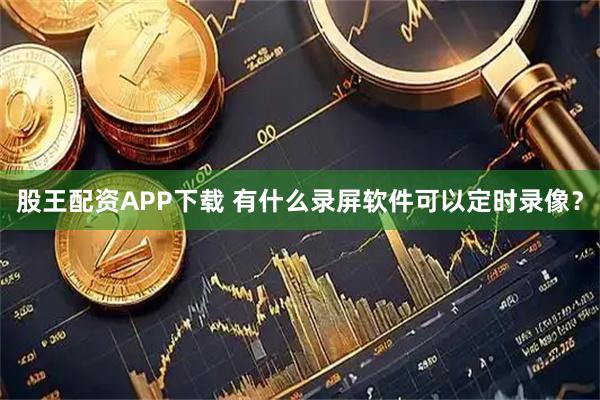 股王配资APP下载 有什么录屏软件可以定时录像？