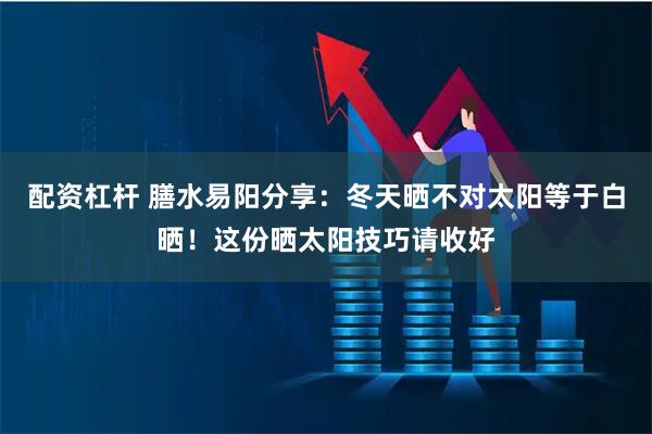 配资杠杆 膳水易阳分享：冬天晒不对太阳等于白晒！这份晒太阳技巧请收好