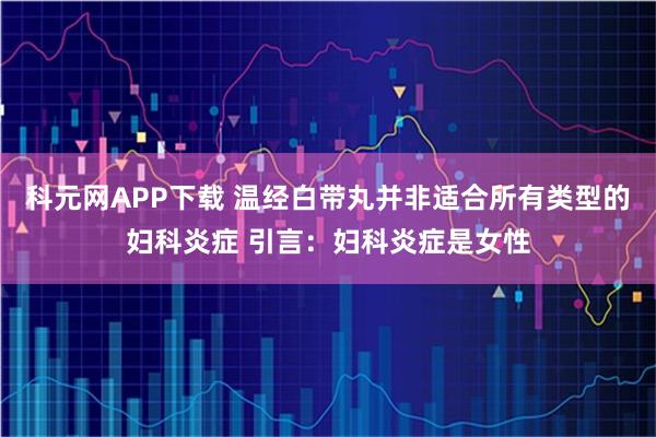 科元网APP下载 温经白带丸并非适合所有类型的妇科炎症 引言：妇科炎症是女性