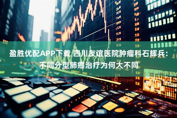 盈胜优配APP下载 四川友谊医院肿瘤科石辉兵：不同分型肺癌治疗为何大不同