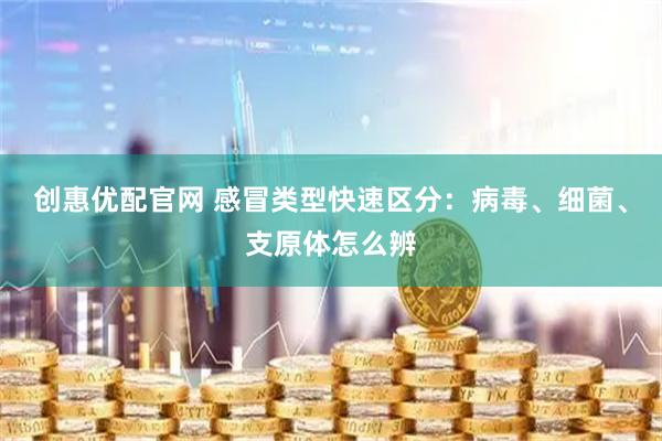 创惠优配官网 感冒类型快速区分：病毒、细菌、支原体怎么辨