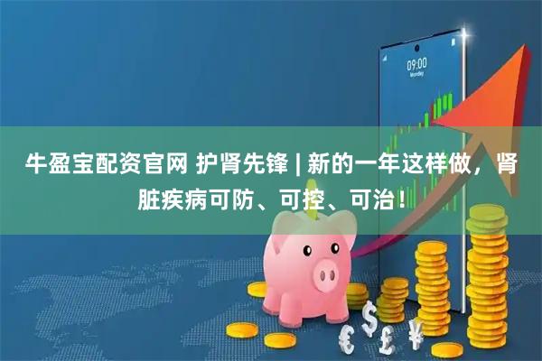 牛盈宝配资官网 护肾先锋 | 新的一年这样做，肾脏疾病可防、可控、可治！