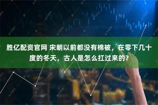 胜亿配资官网 宋朝以前都没有棉被，在零下几十度的冬天，古人是怎么扛过来的？