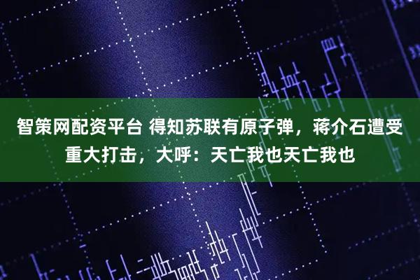 智策网配资平台 得知苏联有原子弹，蒋介石遭受重大打击，大呼：天亡我也天亡我也