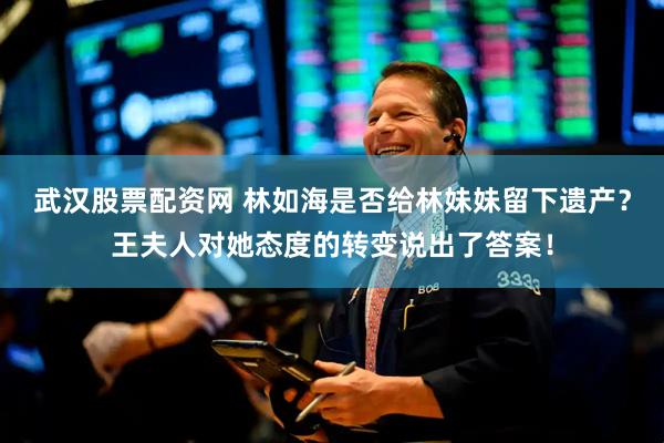 武汉股票配资网 林如海是否给林妹妹留下遗产？王夫人对她态度的转变说出了答案！