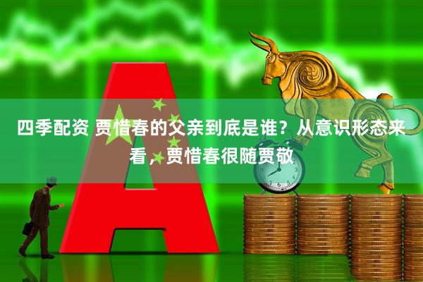 四季配资 贾惜春的父亲到底是谁？从意识形态来看，贾惜春很随贾敬