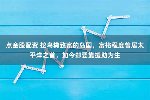 点金股配资 挖鸟粪致富的岛国，富裕程度曾居太平洋之首，如今却要靠援助为生