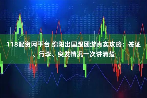 118配资网平台 绵阳出国跟团游真实攻略：签证、行李、突发情况一次讲清楚