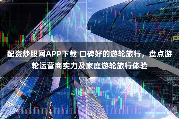 配资炒股网APP下载 口碑好的游轮旅行，盘点游轮运营商实力及家庭游轮旅行体验