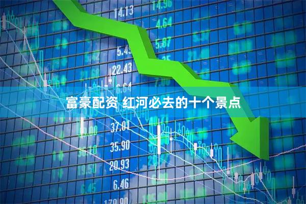富豪配资 红河必去的十个景点