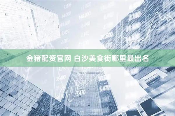 金猪配资官网 白沙美食街哪里最出名