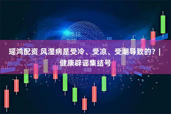 瑶鸿配资 风湿病是受冷、受凉、受潮导致的？| 健康辟谣集结号
