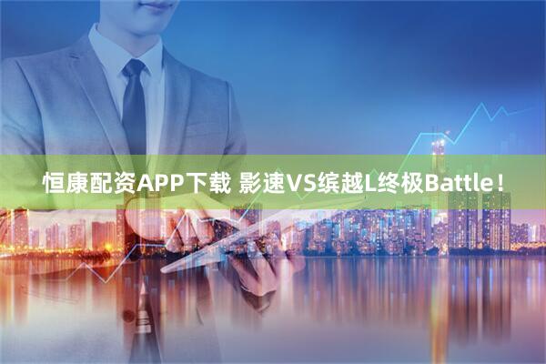 恒康配资APP下载 影速VS缤越L终极Battle！