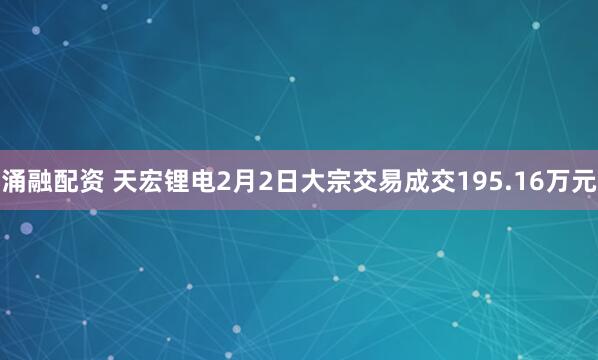 涌融配资 天宏锂电2月2日大宗交易成交195.16万元