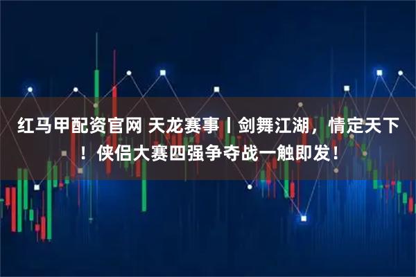 红马甲配资官网 天龙赛事丨剑舞江湖，情定天下！侠侣大赛四强争夺战一触即发！