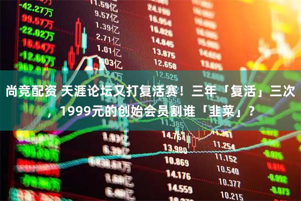 尚竞配资 天涯论坛又打复活赛！三年「复活」三次，1999元的创始会员割谁「韭菜」？