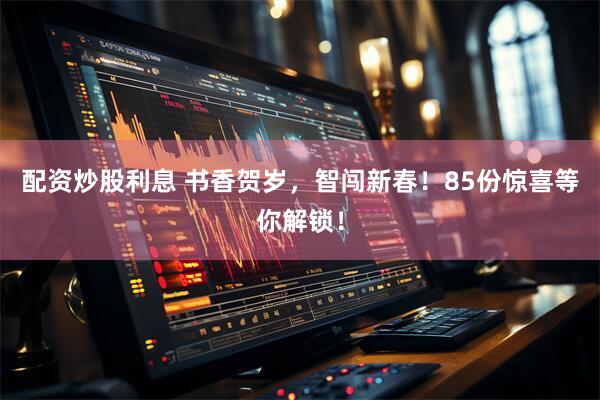 配资炒股利息 书香贺岁，智闯新春！85份惊喜等你解锁！