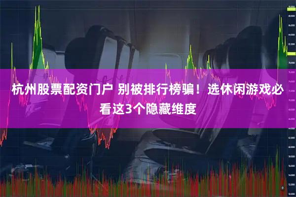 杭州股票配资门户 别被排行榜骗！选休闲游戏必看这3个隐藏维度