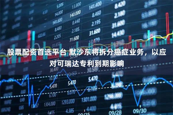 股票配资首选平台 默沙东将拆分癌症业务，以应对可瑞达专利到期影响