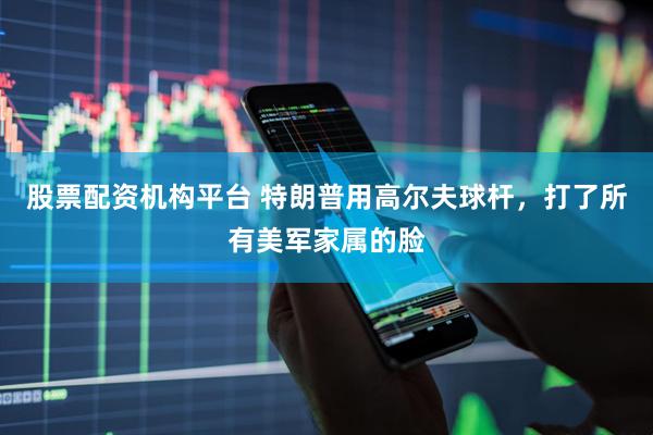 股票配资机构平台 特朗普用高尔夫球杆，打了所有美军家属的脸