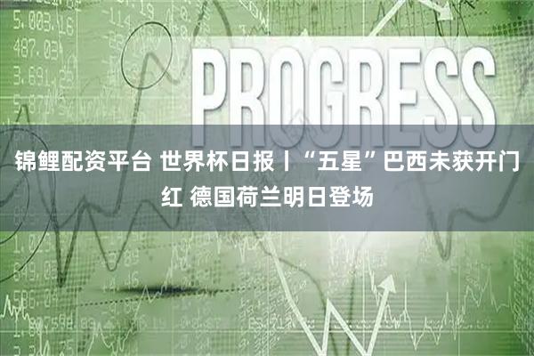 锦鲤配资平台 世界杯日报丨“五星”巴西未获开门红 德国荷兰明日登场