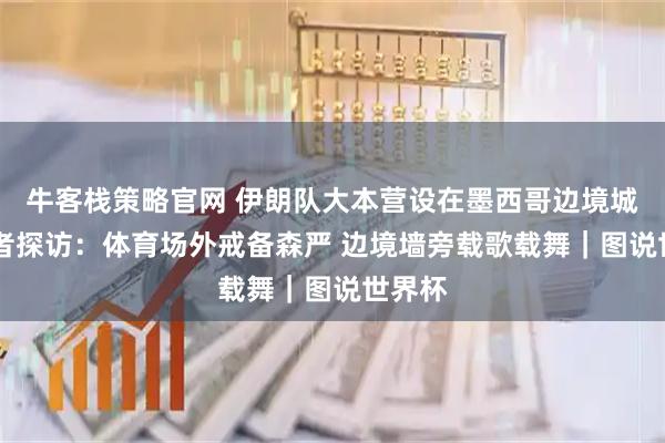 牛客栈策略官网 伊朗队大本营设在墨西哥边境城市 记者探访：体育场外戒备森严 边境墙旁载歌载舞｜图说世界杯