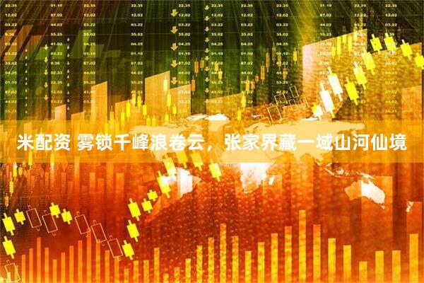 米配资 雾锁千峰浪卷云，张家界藏一域山河仙境