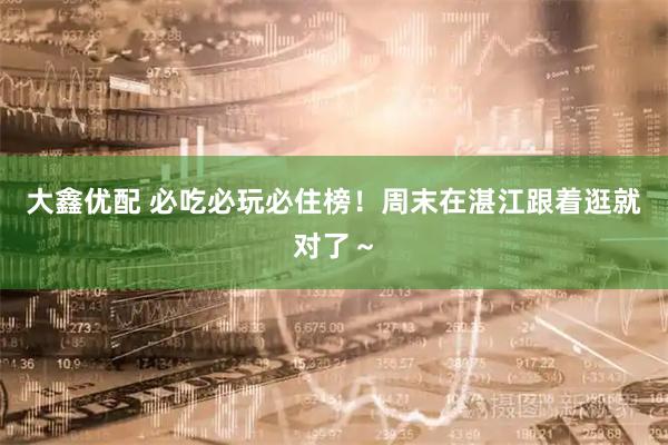 大鑫优配 必吃必玩必住榜！周末在湛江跟着逛就对了～