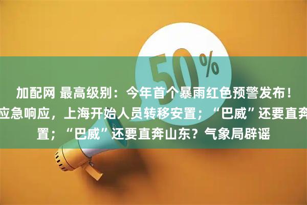 加配网 最高级别：今年首个暴雨红色预警发布！浙江启动台风Ⅰ级应急响应，上海开始人员转移安置；“巴威”还要直奔山东？气象局辟谣