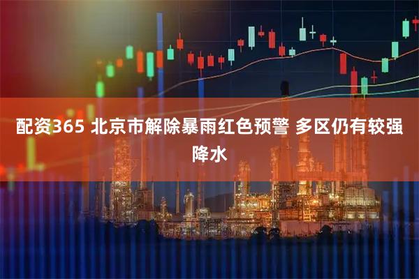 配资365 北京市解除暴雨红色预警 多区仍有较强降水
