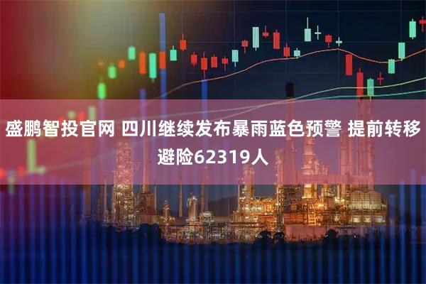 盛鹏智投官网 四川继续发布暴雨蓝色预警 提前转移避险62319人